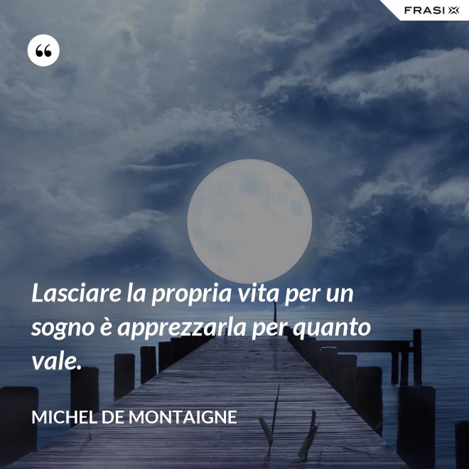 Lasciare la propria vita per un sogno è apprezzarla per quanto vale. - Michel de Montaigne