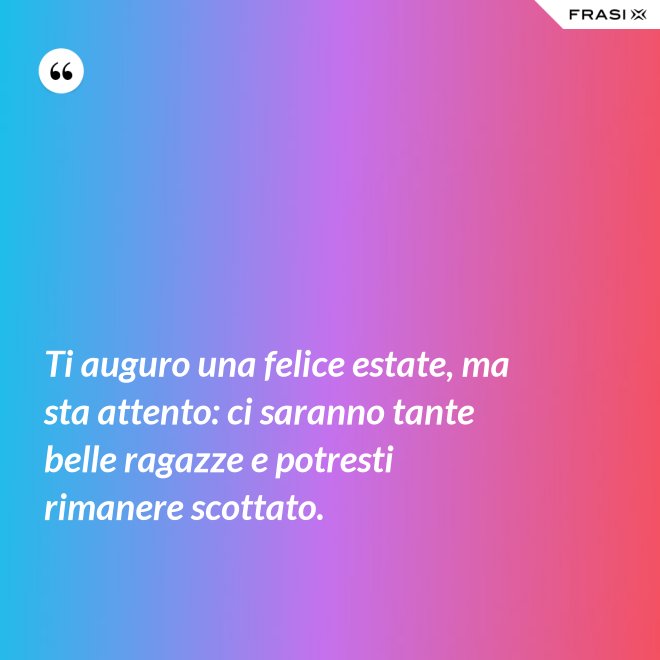 Ti auguro una felice estate, ma sta attento: ci saranno tante belle ragazze e potresti rimanere scottato. - Anonimo