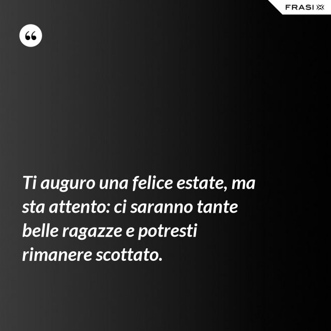 Ti auguro una felice estate, ma sta attento: ci saranno tante belle ragazze e potresti rimanere scottato. - Anonimo