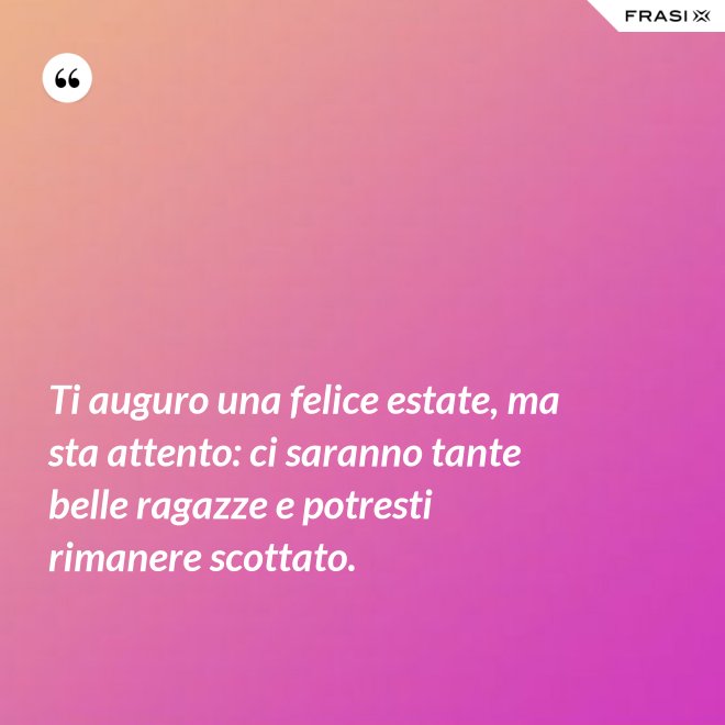 Ti auguro una felice estate, ma sta attento: ci saranno tante belle ragazze e potresti rimanere scottato. - Anonimo