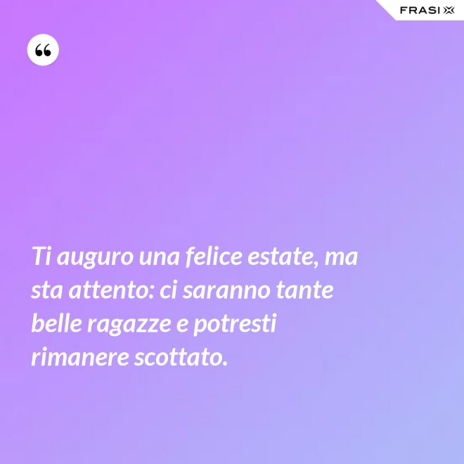 Ti auguro una felice estate, ma sta attento: ci saranno tante belle ragazze e potresti rimanere scottato. - Anonimo