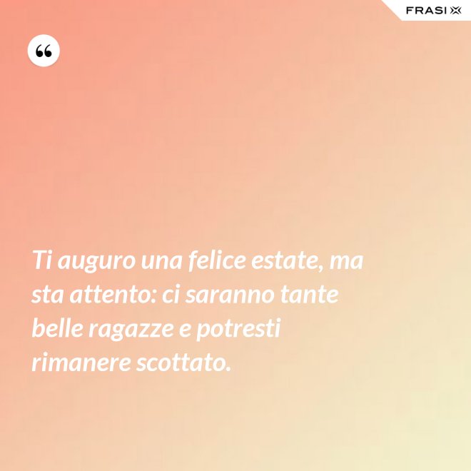 Ti auguro una felice estate, ma sta attento: ci saranno tante belle ragazze e potresti rimanere scottato. - Anonimo