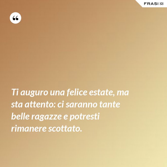 Ti auguro una felice estate, ma sta attento: ci saranno tante belle ragazze e potresti rimanere scottato. - Anonimo
