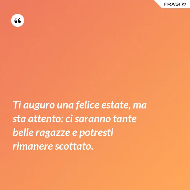 Ti auguro una felice estate, ma sta attento: ci saranno tante belle ragazze e potresti rimanere scottato. - Anonimo