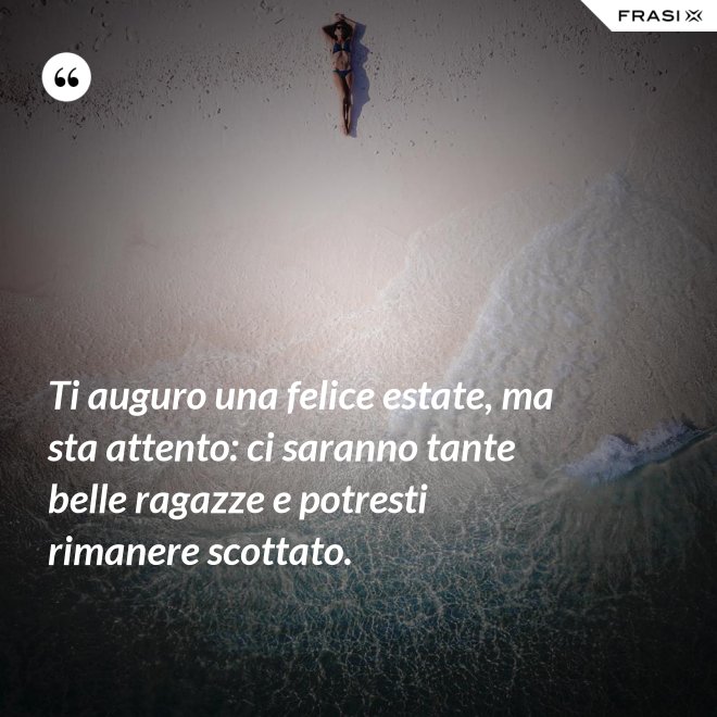 Ti auguro una felice estate, ma sta attento: ci saranno tante belle ragazze e potresti rimanere scottato. - Anonimo