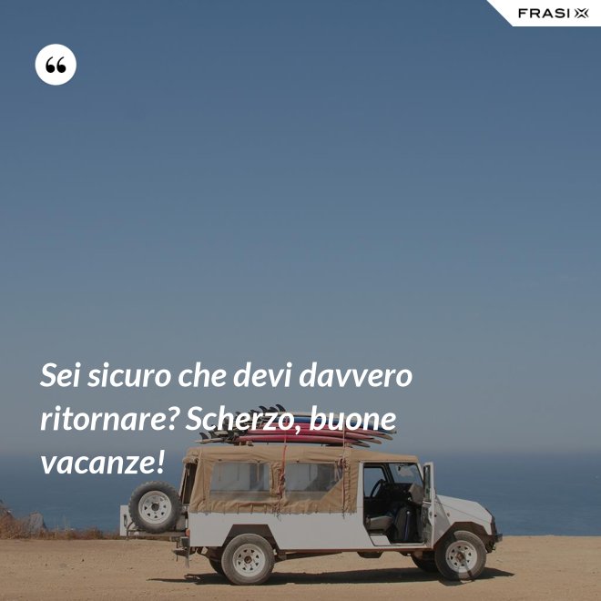 Sei sicuro che devi davvero ritornare? Scherzo, buone vacanze! - Anonimo