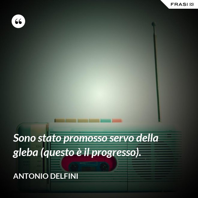 Sono stato promosso servo della gleba (questo è il progresso). - Antonio Delfini