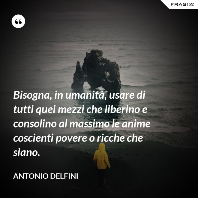 Bisogna, in umanità, usare di tutti quei mezzi che liberino e consolino al massimo le anime coscienti povere o ricche che siano. - Antonio Delfini