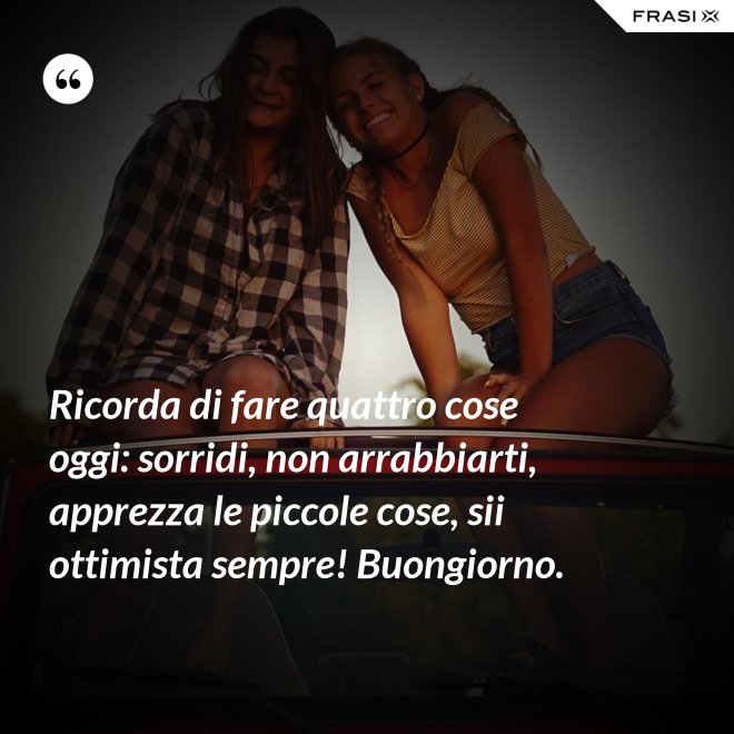 Ricorda di fare quattro cose oggi: sorridi, non arrabbiarti, apprezza le piccole cose, sii ottimista sempre! Buongiorno. - Anonimo