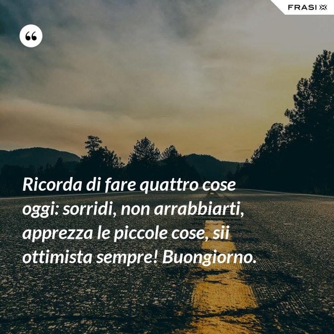 Ricorda di fare quattro cose oggi: sorridi, non arrabbiarti, apprezza le piccole cose, sii ottimista sempre! Buongiorno. - Anonimo