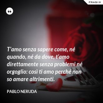 Pablo Neruda Le 60 Piu Belle Frasi D Amore E Di Vita