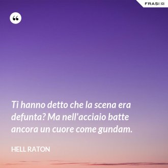 Ti hanno detto che la scena era defunta? Ma nell'acciaio batte ancora un cuore come gundam. - Hell Raton