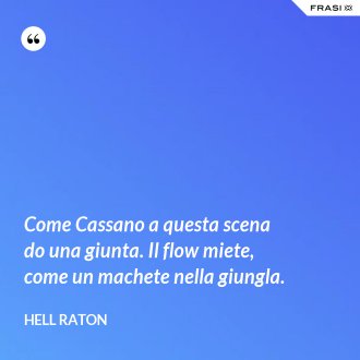 Come Cassano a questa scena do una giunta. Il flow miete, come un machete nella giungla. - Hell Raton