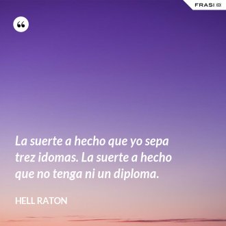 La suerte a hecho que yo sepa trez idomas. La suerte a hecho que no tenga ni un diploma. - Hell Raton