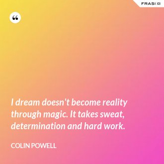 I dream doesn't become reality through magic. It takes sweat, determination and hard work. - Colin Powell