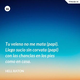 Tu veleno no me mata (papi). Llego sucio sin corvata (papi) con las chanclas en los pies como en casa. - Hell Raton