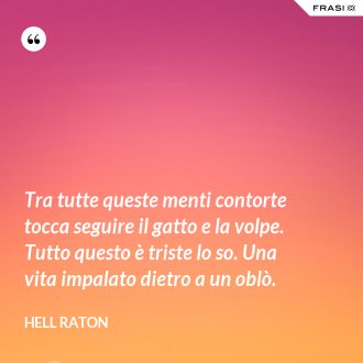Tra tutte queste menti contorte tocca seguire il gatto e la volpe. Tutto questo è triste lo so. Una vita impalato dietro a un oblò. - Hell Raton