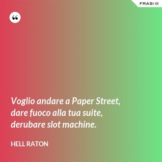 Voglio andare a Paper Street, dare fuoco alla tua suite, derubare slot machine. - Hell Raton
