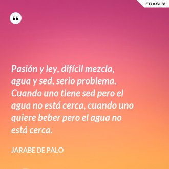 Pasión y ley, difícil mezcla, agua y sed, serio problema. Cuando uno tiene sed pero el agua no está cerca, cuando uno quiere beber pero el agua no está cerca. - Jarabe De Palo