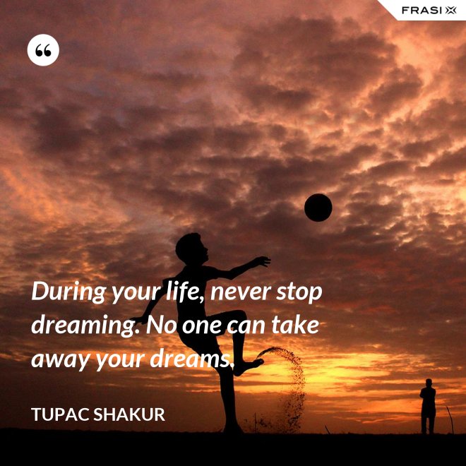 During your life, never stop dreaming. No one can take away your dreams. - Tupac Shakur