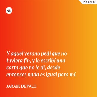 Y aquel verano pedí que no tuviera fin, y le escribí una carta que no le di, desde entonces nada es igual para mí. - Jarabe De Palo