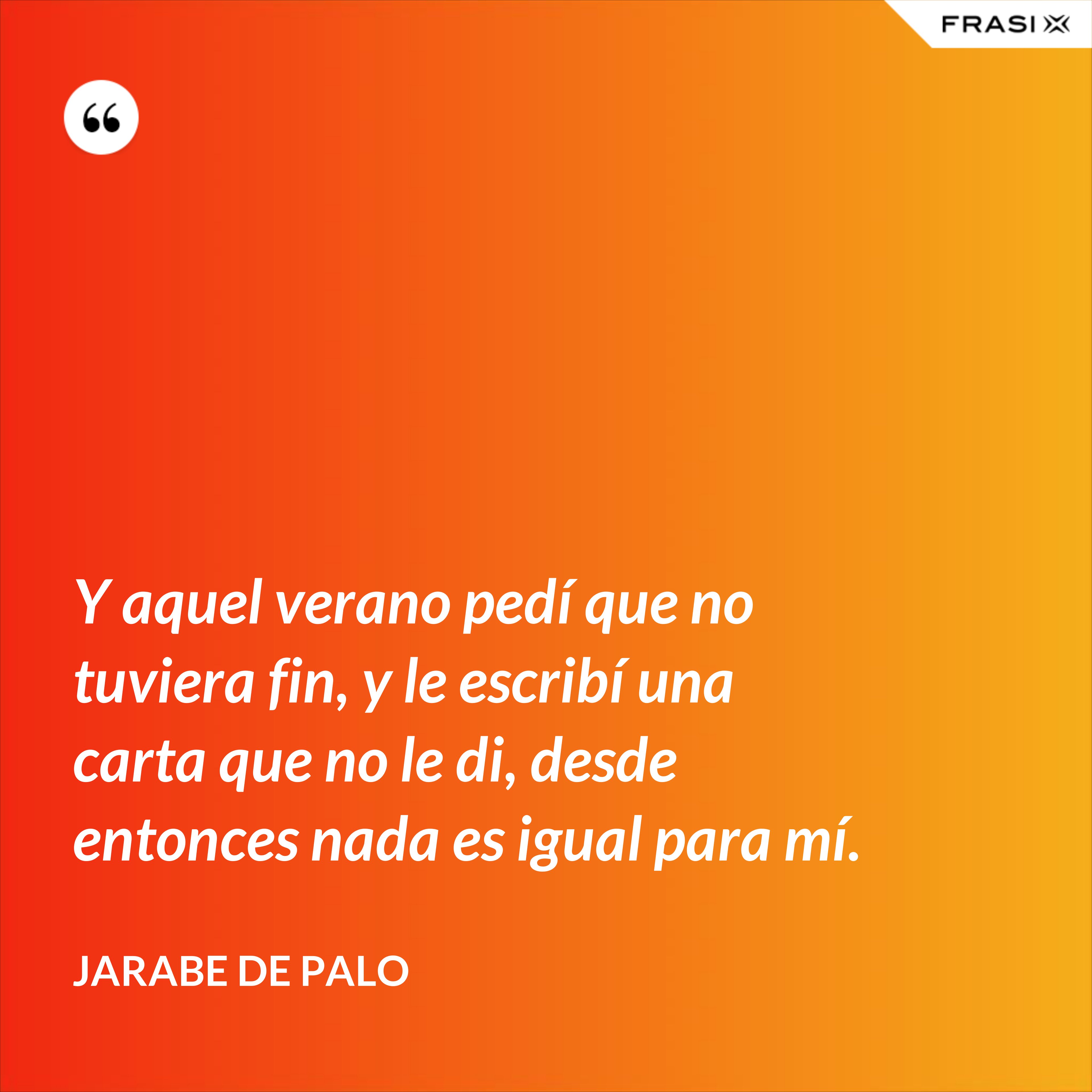Y aquel verano pedí que no tuviera fin, y le escribí una carta que no le di, desde entonces nada es igual para mí. - Jarabe De Palo