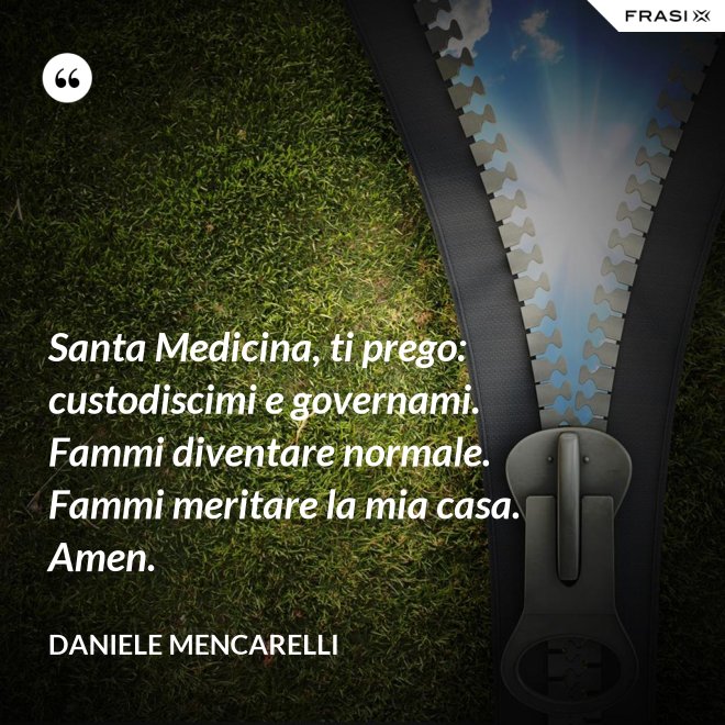 Santa Medicina, ti prego: custodiscimi e governami. Fammi diventare normale. Fammi meritare la mia casa. Amen. - Daniele Mencarelli