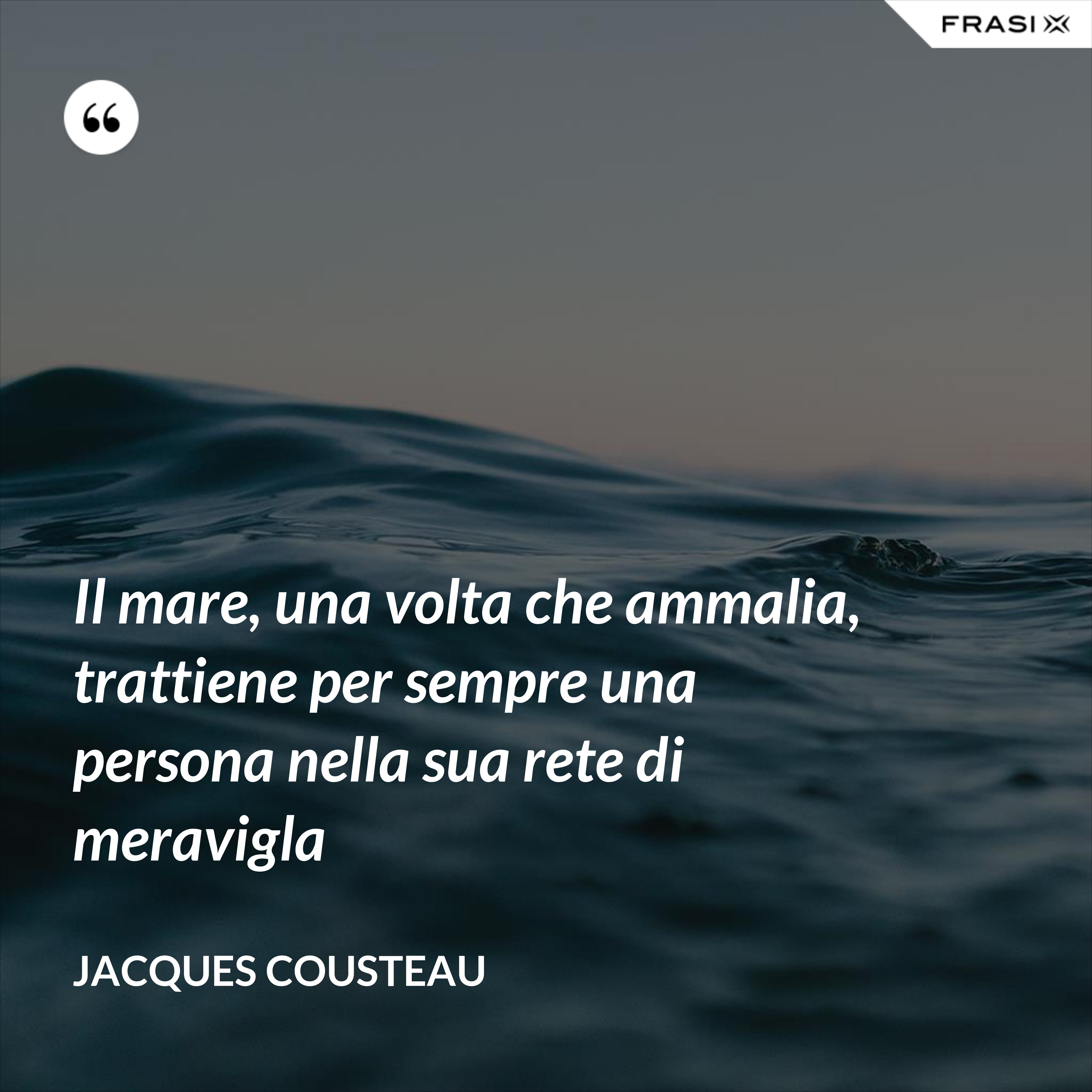 Il mare, una volta che ammalia, trattiene per sempre una persona nella sua rete di meravigla - Jacques Cousteau