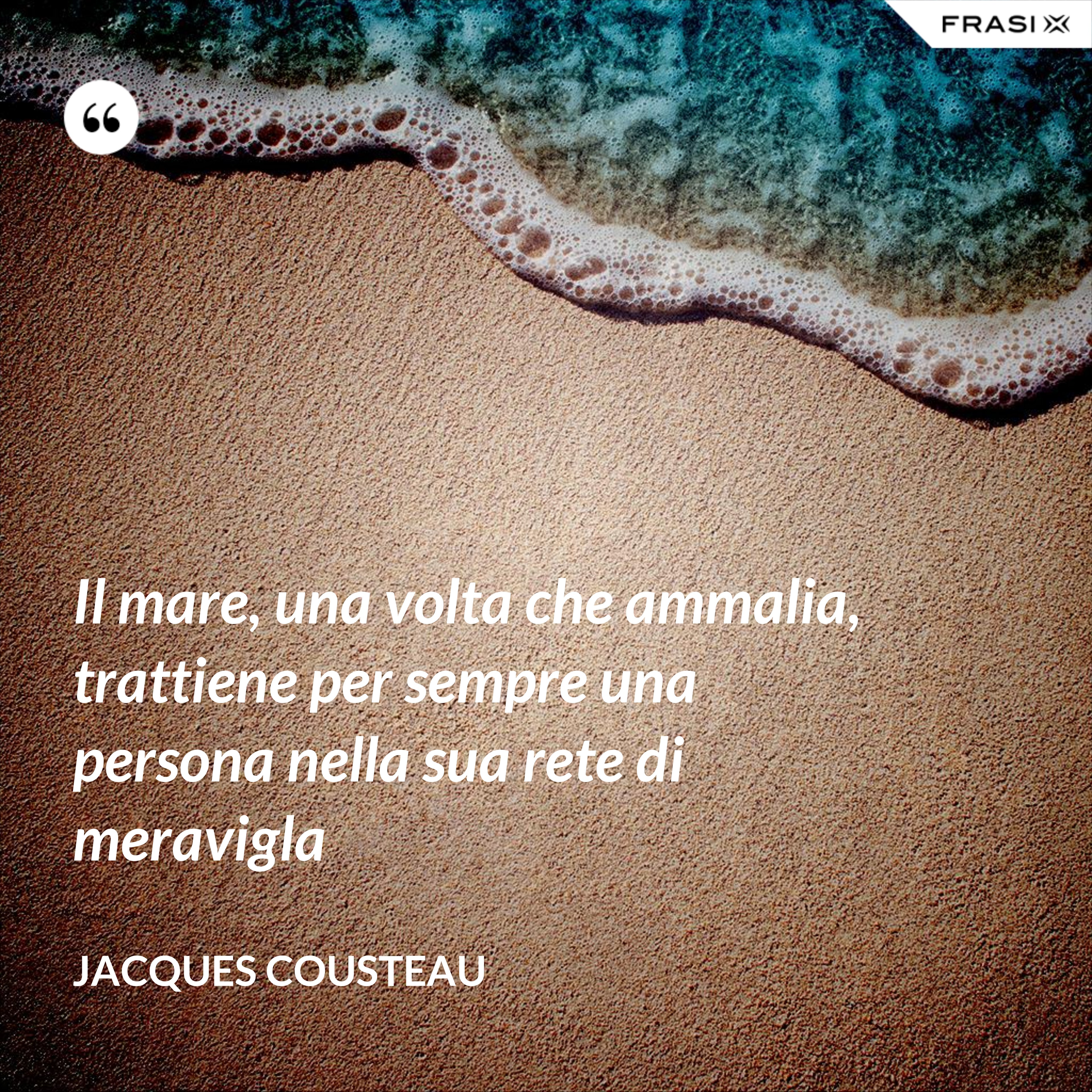 Il mare, una volta che ammalia, trattiene per sempre una persona nella sua rete di meravigla - Jacques Cousteau