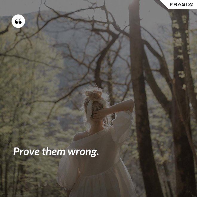 Prove them wrong. - Anonimo
