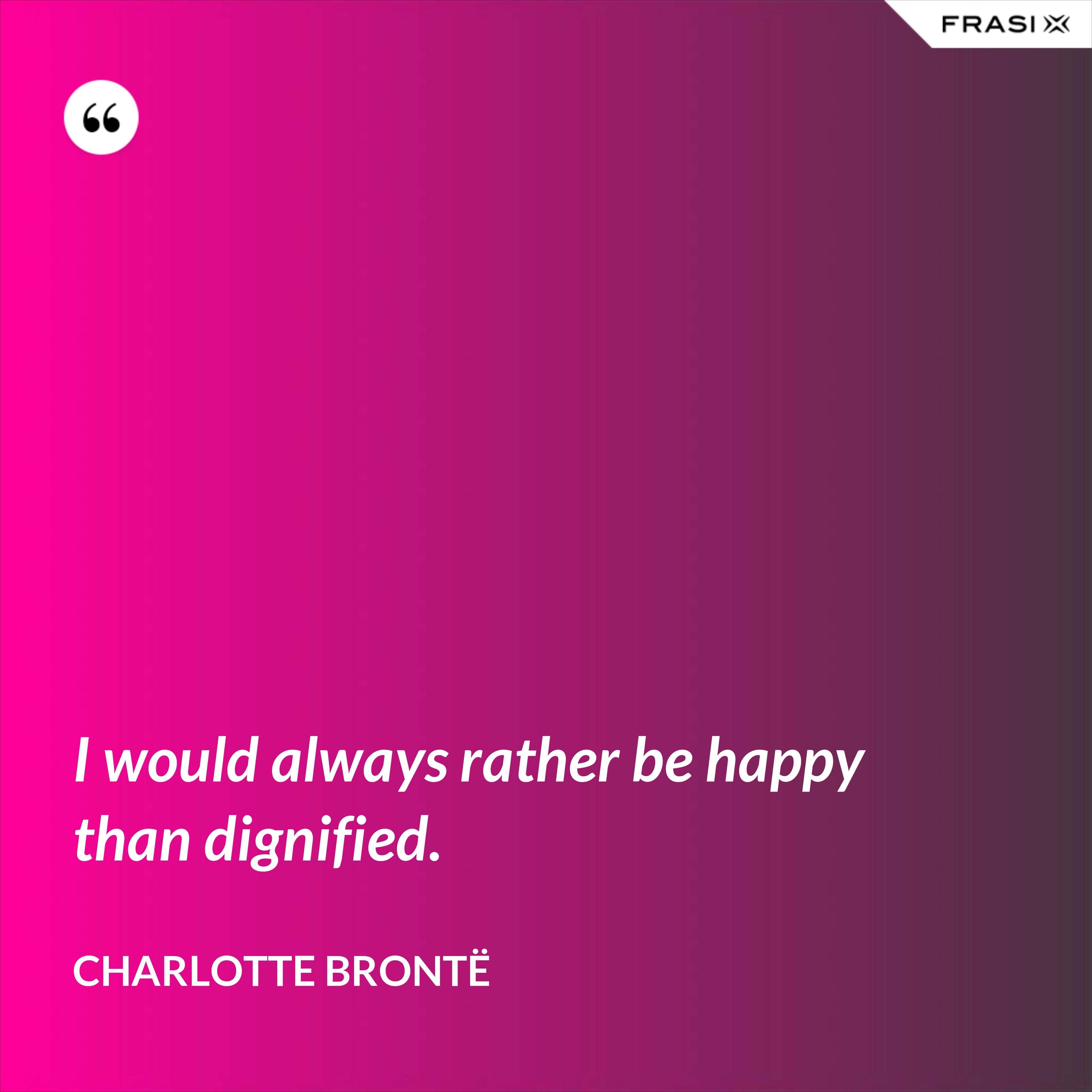 I would always rather be happy than dignified. - Charlotte Brontë
