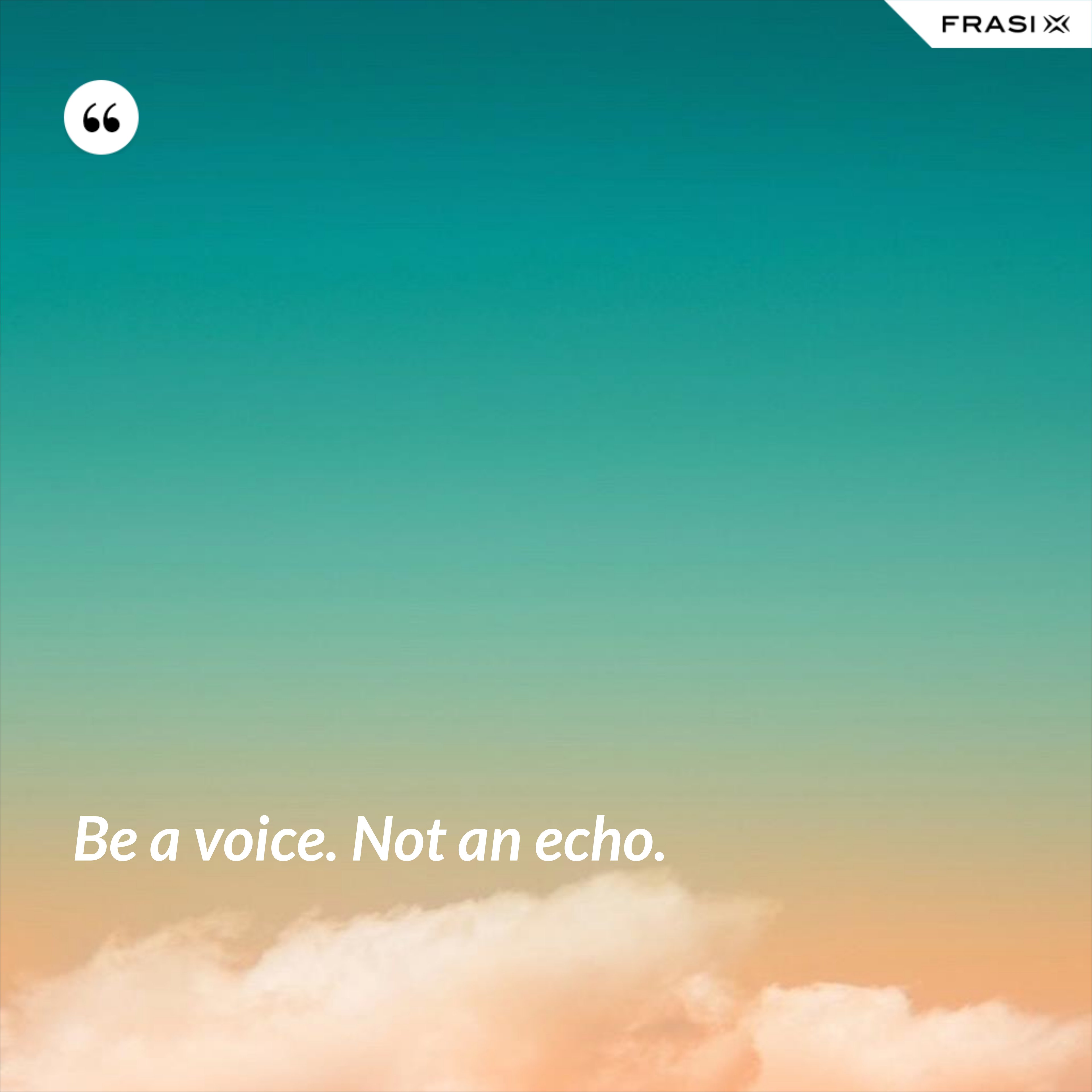 Be a voice. Not an echo. - Anonimo