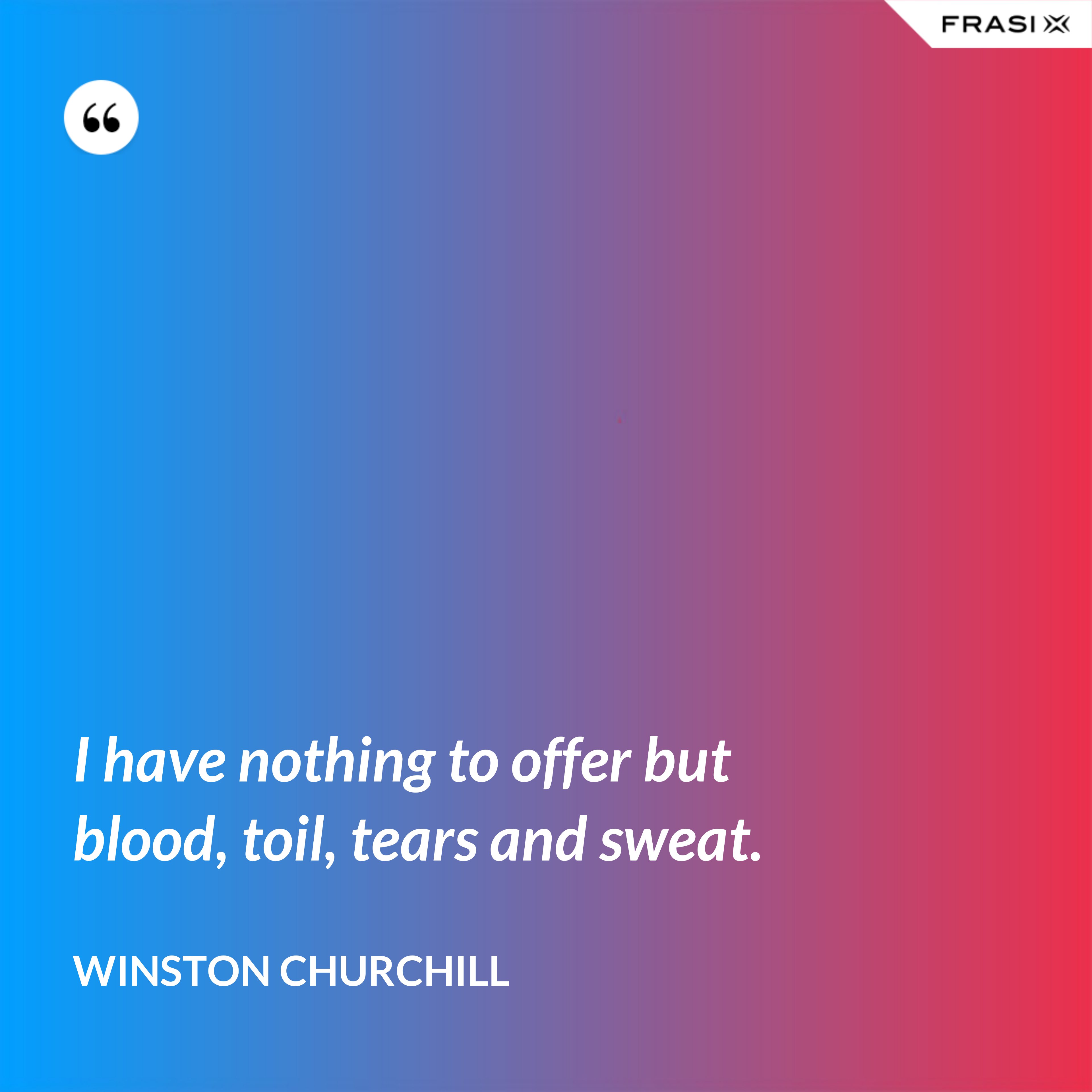 I have nothing to offer but blood, toil, tears and sweat. - Winston Churchill