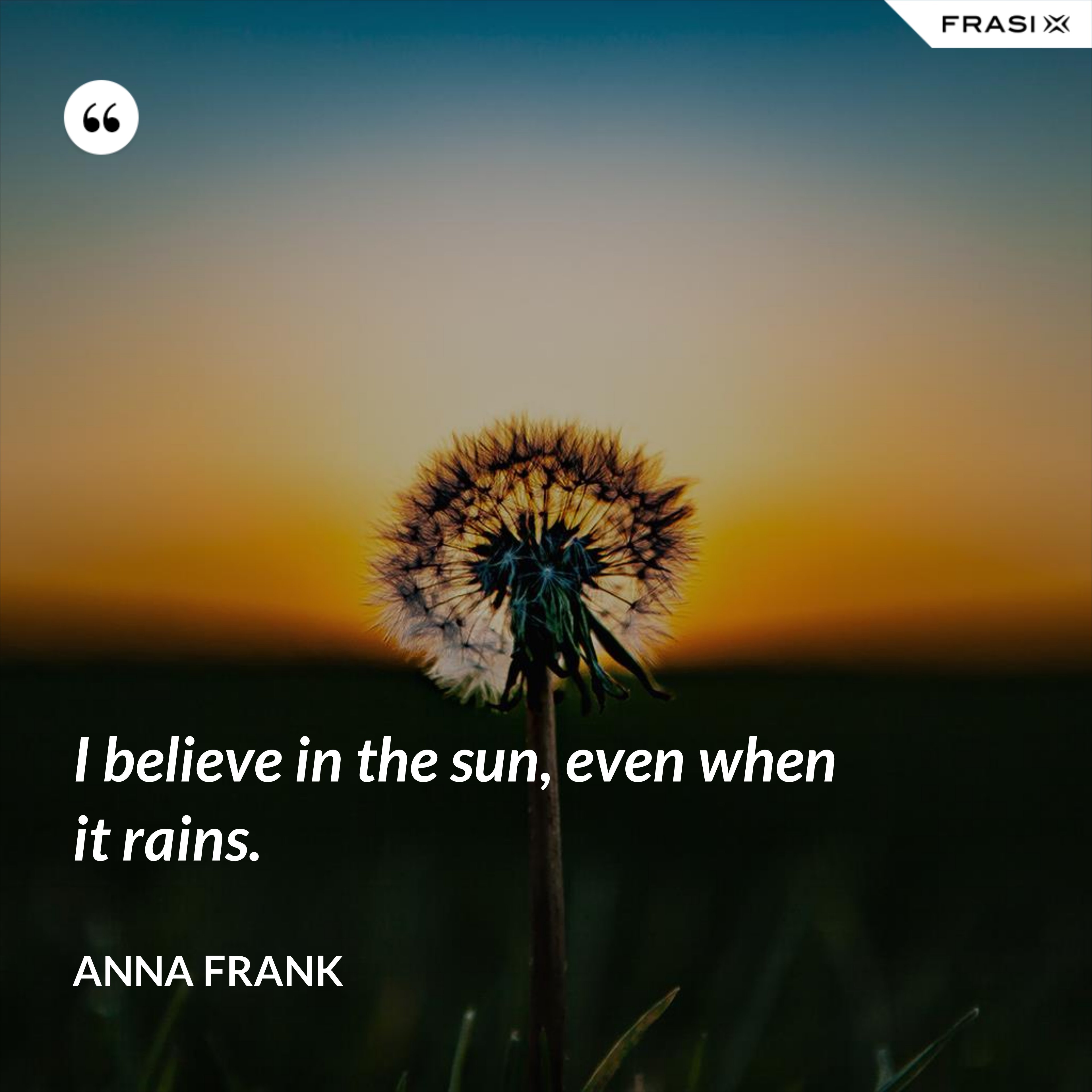 I believe in the sun, even when it rains. - Anna Frank