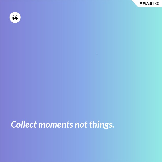 Collect moments not things. - Anonimo
