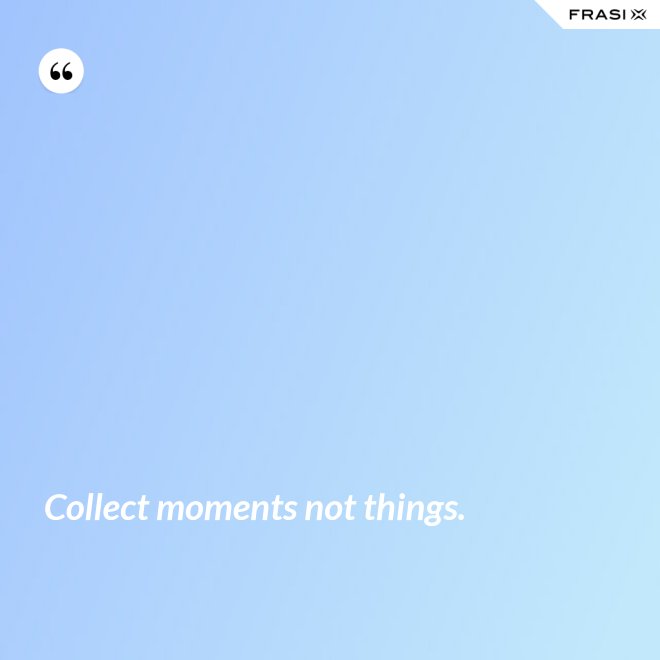 Collect moments not things. - Anonimo