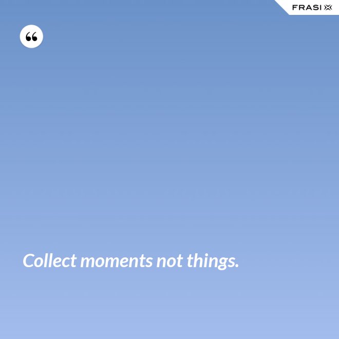 Collect moments not things. - Anonimo
