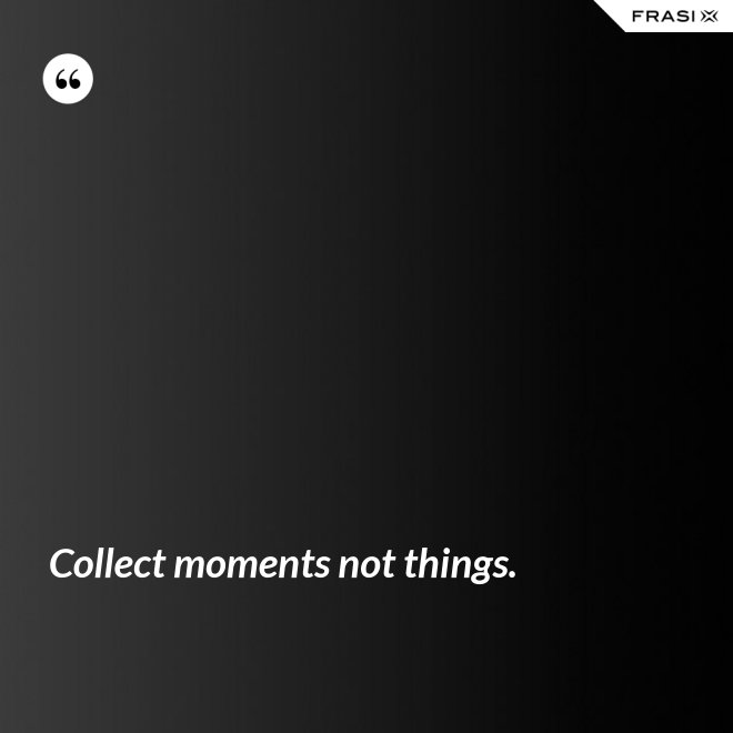 Collect moments not things. - Anonimo