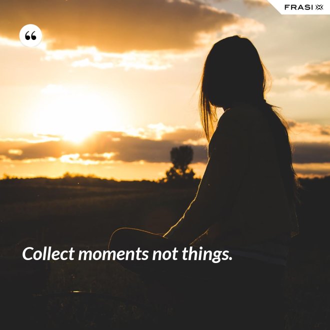 Collect moments not things. - Anonimo