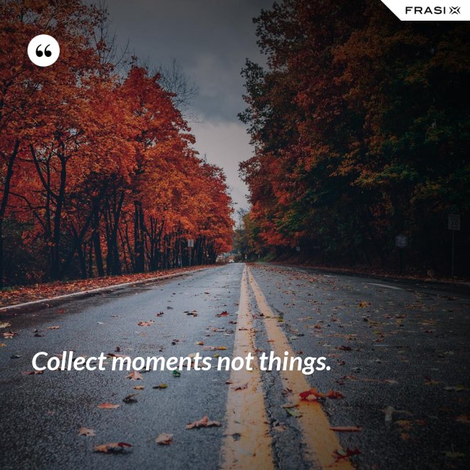 Collect moments not things. - Anonimo