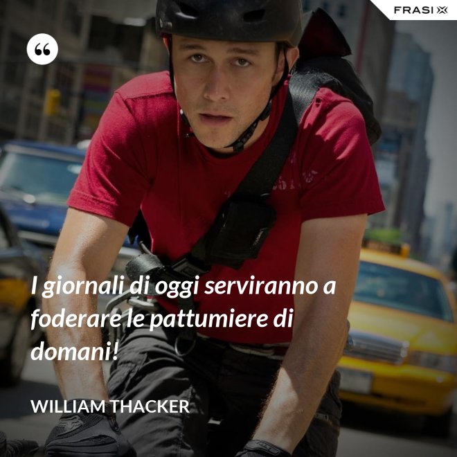 I giornali di oggi serviranno a foderare le pattumiere di domani! - William Thacker