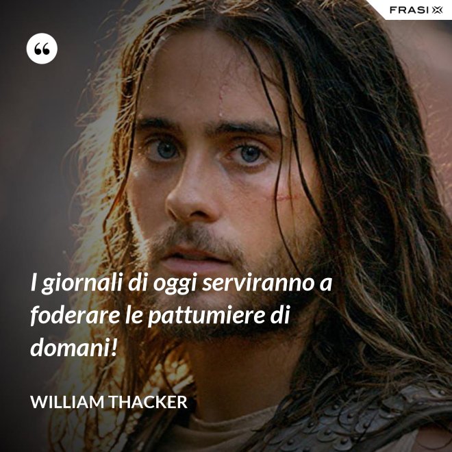 I giornali di oggi serviranno a foderare le pattumiere di domani! - William Thacker