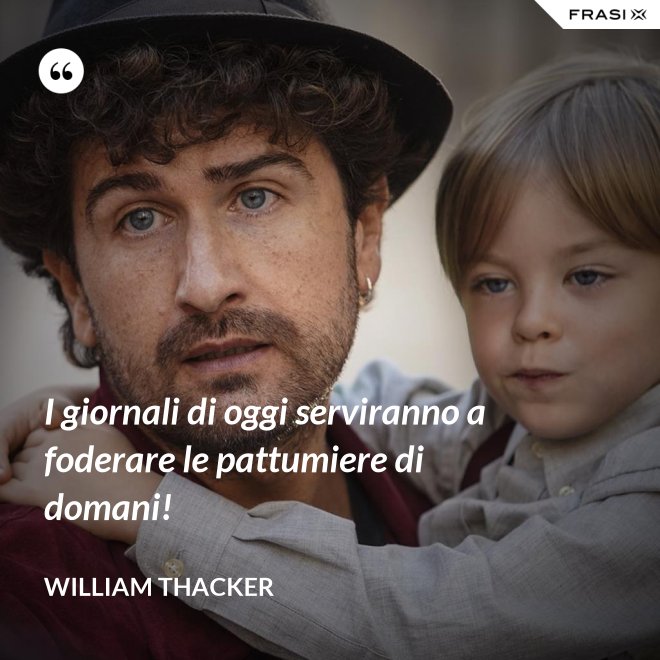 I giornali di oggi serviranno a foderare le pattumiere di domani! - William Thacker