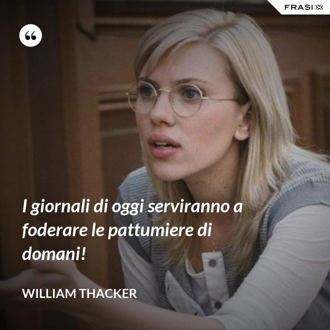 I giornali di oggi serviranno a foderare le pattumiere di domani! - William Thacker
