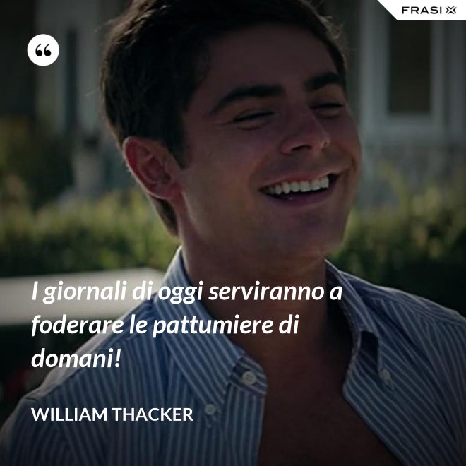 I giornali di oggi serviranno a foderare le pattumiere di domani! - William Thacker