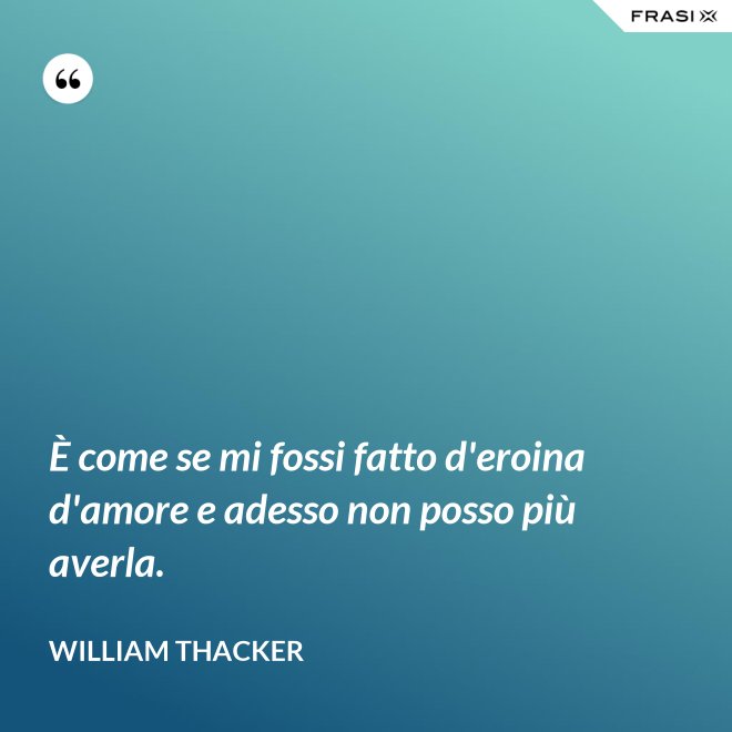 È come se mi fossi fatto d'eroina d'amore e adesso non posso più averla. - William Thacker