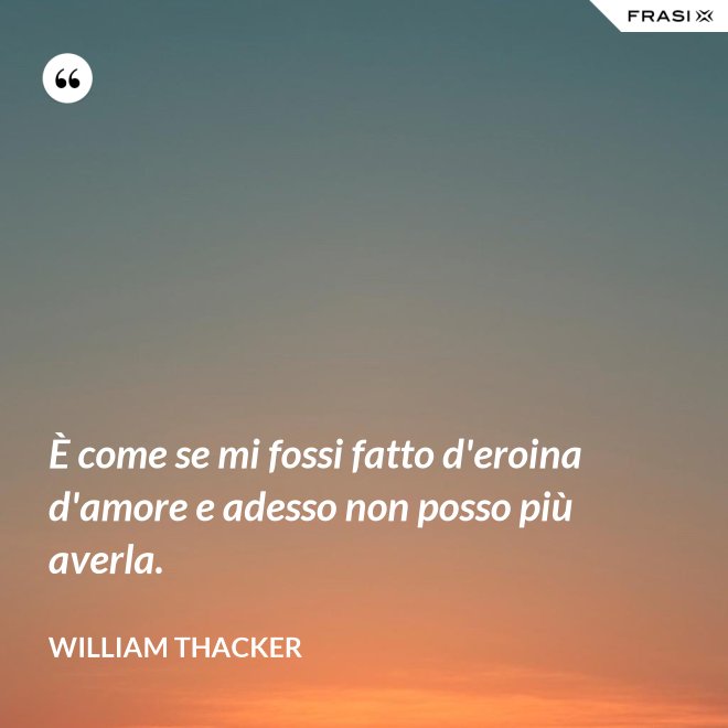 È come se mi fossi fatto d'eroina d'amore e adesso non posso più averla. - William Thacker