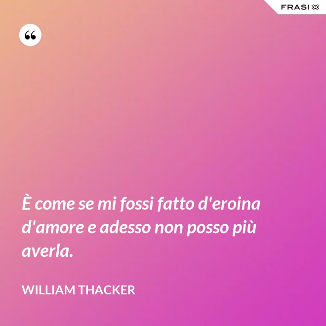 È come se mi fossi fatto d'eroina d'amore e adesso non posso più averla. - William Thacker
