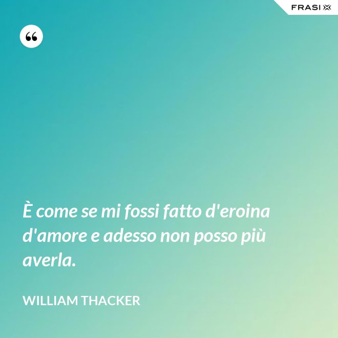 È come se mi fossi fatto d'eroina d'amore e adesso non posso più averla. - William Thacker