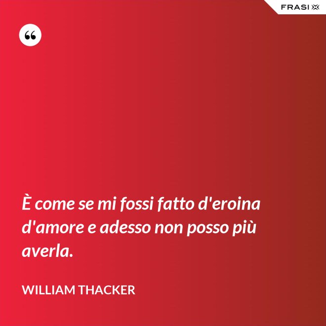 È come se mi fossi fatto d'eroina d'amore e adesso non posso più averla. - William Thacker